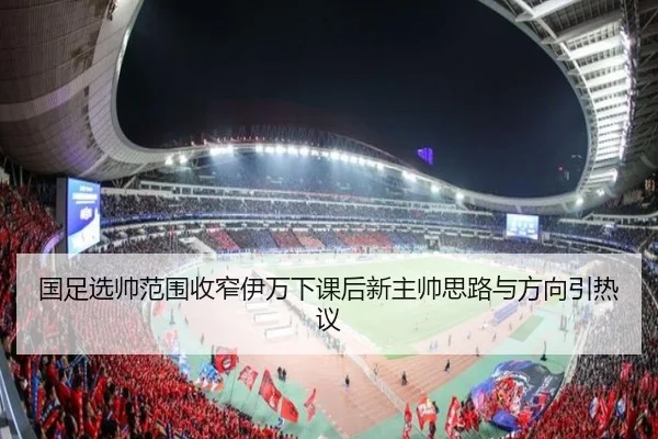 国足选帅范围收窄伊万下课后新主帅思路与方向引热议